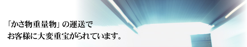 「かさ物重量物」の運送でお客様に大変重宝がられています。